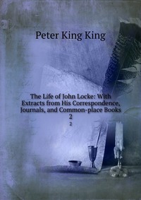 The Life of John Locke: With Extracts from His Correspondence, Journals, and Common-place Books