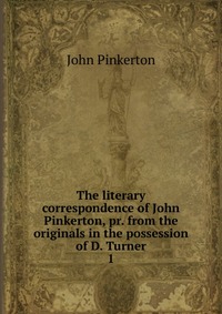 The literary correspondence of John Pinkerton, pr. from the originals in the possession of D. Turner