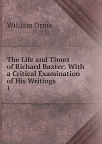 The Life and Times of Richard Baxter: With a Critical Examination of His Writings