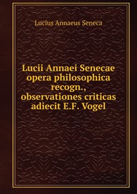 Lucii Annaei Senecae opera philosophica recogn., observationes criticas adiecit E.F. Vogel