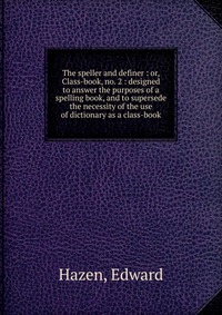 The speller and definer : or, Class-book, no. 2 : designed to answer the purposes of a spelling book, and to supersede the necessity of the use of dictionary as a class-book