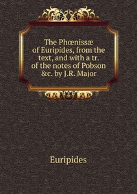 The Ph?niss? of Euripides, from the text, and with a tr. of the notes of Pobson &c. by J.R. Major