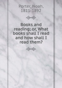 Books and reading; or, What books shall I read and how shall I read them?