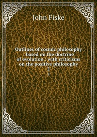 Outlines of cosmic philosophy : based on the doctrine of evolution ; with criticisms on the positive philosophy