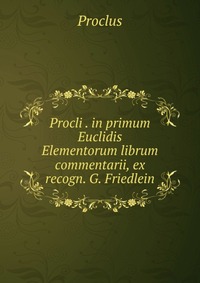 Procli . in primum Euclidis Elementorum librum commentarii, ex recogn. G. Friedlein