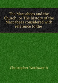 The Maccabees and the Church; or The history of the Maccabees considered with reference to the