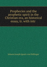 Prophecies and the prophetic spirit in the Christian era, an historical essay, tr. with intr