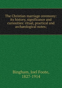 The Christian marriage ceremony: its history, significance and curiosities: ritual, practical and arch?ological notes;