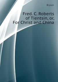 Fred. C. Roberts of Tientsin, or, For Christ and China