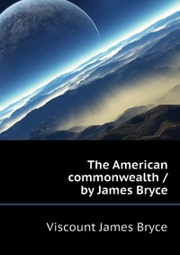 The American commonwealth / by James Bryce