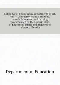 Catalogue of books in the departments of art, music, commerce, manual training, household science, and farming, recommended by the Ontario Dept. of Education public and high school reference 