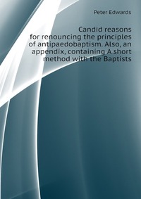 Candid reasons for renouncing the principles of antipaedobaptism. Also, an appendix, containing A short method with the Baptists