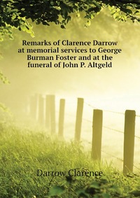 Remarks of Clarence Darrow at memorial services to George Burman Foster and at the funeral of John P. Altgeld