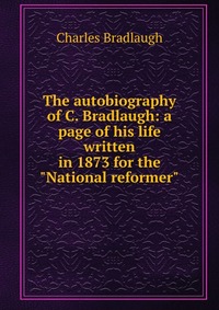 The autobiography of C. Bradlaugh: a page of his life written in 1873 for the 