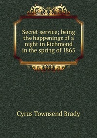 Secret service; being the happenings of a night in Richmond in the spring of 1865