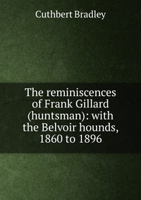 The reminiscences of Frank Gillard (huntsman): with the Belvoir hounds, 1860 to 1896