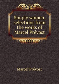 Simply women, selections from the works of Marcel Prevost