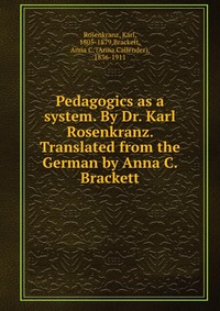 Pedagogics as a system. By Dr. Karl Rosenkranz. Translated from the German by Anna C. Brackett