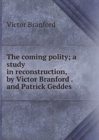 The coming polity; a study in reconstruction, by Victor Branford . and Patrick Geddes