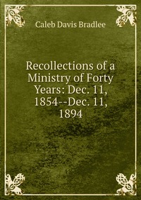 Recollections of a Ministry of Forty Years: Dec. 11, 1854--Dec. 11, 1894