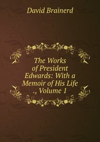 The Works of President Edwards: With a Memoir of His Life ., Volume 1