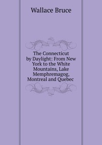 The Connecticut by Daylight: From New York to the White Mountains, Lake Memphremagog, Montreal and Quebec