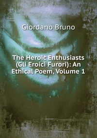 The Heroic Enthusiasts (Gli Eroici Furori): An Ethical Poem, Volume 1