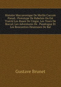 Histoire Maccaronique De Merlin Coccaie Pseud.: Prototype De Rabelais Ou Est Traicte Les Ruses De Cingar, Les Tours De Boccal, Les Adventures De . Pandrague Et Les Rencontres Heureuses De Bal