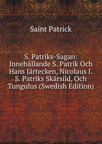 S. Patriks-Sagan: Innehallande S. Patrik Och Hans Jartecken, Nicolaus I.S. Patriks Skarsild, Och Tungulus (Swedish Edition)