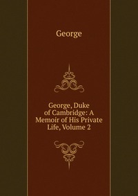 George, Duke of Cambridge: A Memoir of His Private Life, Volume 2