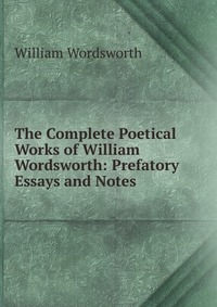 The Complete Poetical Works of William Wordsworth: Prefatory Essays and Notes