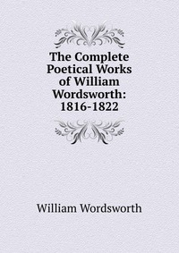 The Complete Poetical Works of William Wordsworth: 1816-1822