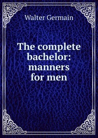 The complete bachelor: manners for men