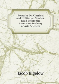 Remarks On Classical and Utilitarian Studies: Read Before the American Academy of Arts Sciences