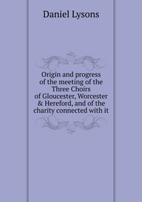 Origin and progress of the meeting of the Three Choirs of Gloucester, Worcester & Hereford, and of the charity connected with it