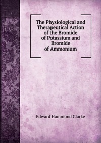 The Physiological and Therapeutical Action of the Bromide of Potassium and Bromide of Ammonium