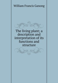 The living plant; a description and interpretation of its functions and structure