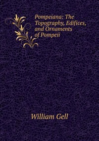 Pompeiana: The Topography, Edifices, and Ornaments of Pompeii