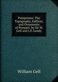 Pompeiana: The Topography, Edifices, and Ornaments of Pompeii. by Sir W. Gell and J.P. Gandy