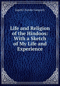 Life and Religion of the Hindoos: With a Sketch of My Life and Experience