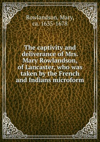 The captivity and deliverance of Mrs. Mary Rowlandson, of Lancaster, who was taken by the French and Indians microform