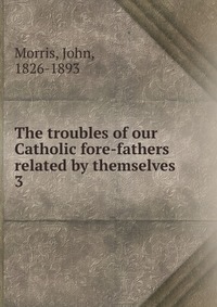 The troubles of our Catholic fore-fathers related by themselves