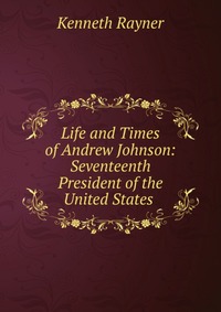 Life and Times of Andrew Johnson: Seventeenth President of the United States