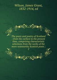 The poets and poetry of Scotland : from the earliest to the present time, comprising characteristic selections from the works of the more noteworthy Scottish poets ;