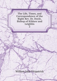 The Life, Times, and Correspondence of the Right Rev. Dr. Doyle, Bishop of Kildare and Leighlin