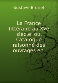 La France litteraire au XVe siecle: ou, Catalogue raisonne des ouvrages en