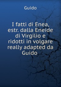 I fatti di Enea, estr. dalla Eneide di Virgilio e ridotti in volgare really adapted da Guido