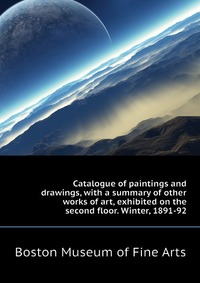 Catalogue of paintings and drawings, with a summary of other works of art, exhibited on the second floor. Winter, 1891-92