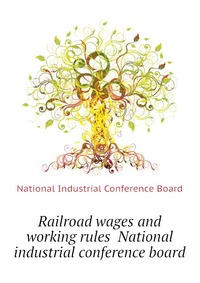 Railroad wages and working rules National industrial conference board