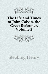 The Life and Times of John Calvin, the Great Reformer, Volume 2